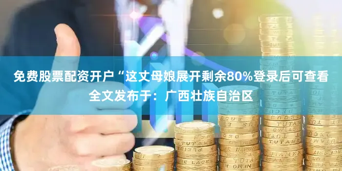 免费股票配资开户“这丈母娘展开剩余80%登录后可查看全文发布于：广西壮族自治区