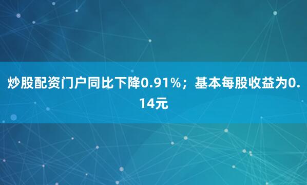 炒股配资门户同比下降0.91%；基本每股收益为0.14元