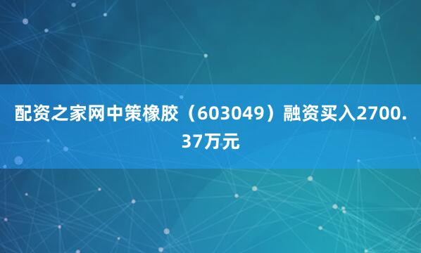 配资之家网中策橡胶（603049）融资买入2700.37万元