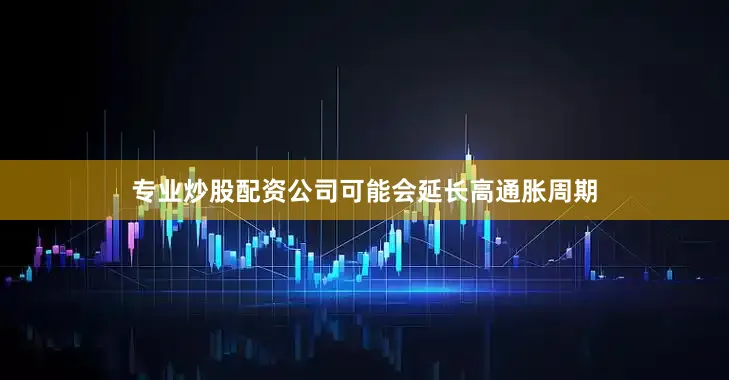 专业炒股配资公司可能会延长高通胀周期