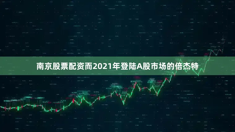 南京股票配资　　而2021年登陆A股市场的倍杰特
