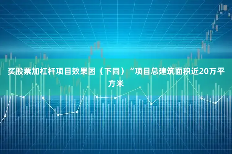 买股票加杠杆项目效果图（下同）“项目总建筑面积近20万平方米