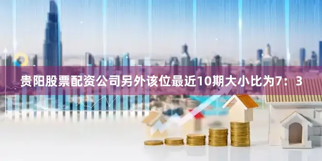 贵阳股票配资公司另外该位最近10期大小比为7:3